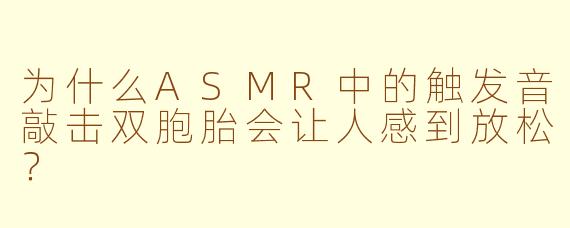 为什么ASMR中的触发音敲击双胞胎会让人感到放松？