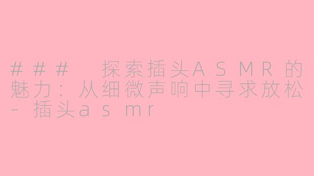 ### 探索插头ASMR的魅力：从细微声响中寻求放松-插头asmr