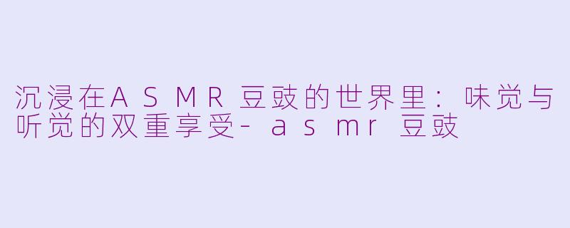 沉浸在ASMR豆豉的世界里：味觉与听觉的双重享受-asmr豆豉