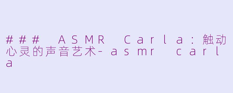 ### ASMR Carla：触动心灵的声音艺术-asmr carla