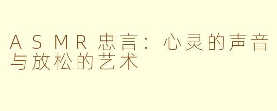 ASMR忠言：心灵的声音与放松的艺术