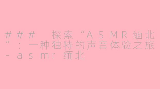 ### 探索“ASMR缅北”：一种独特的声音体验之旅-asmr缅北