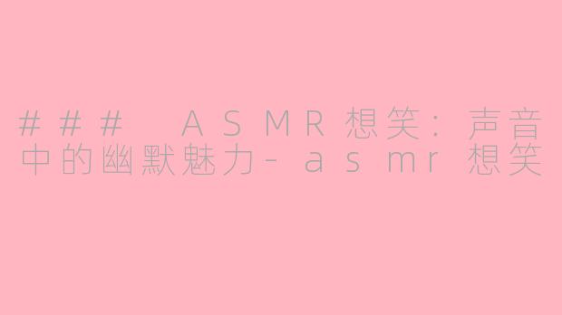 ### ASMR想笑：声音中的幽默魅力-asmr想笑