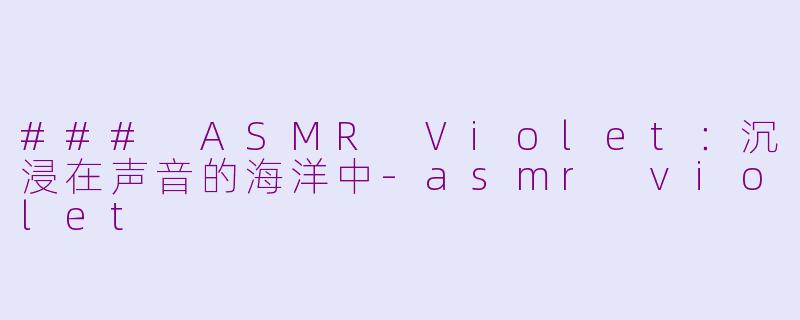 ### ASMR Violet：沉浸在声音的海洋中-asmr violet