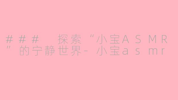 ### 探索“小宝ASMR”的宁静世界-小宝asmr