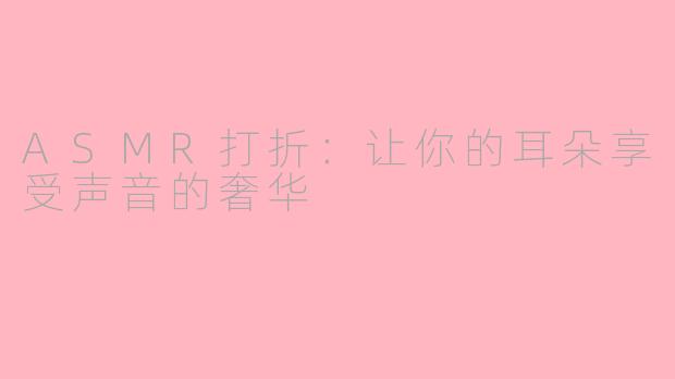 ASMR打折：让你的耳朵享受声音的奢华