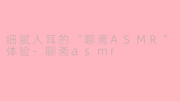 细腻入耳的“聊斋ASMR”体验-聊斋asmr