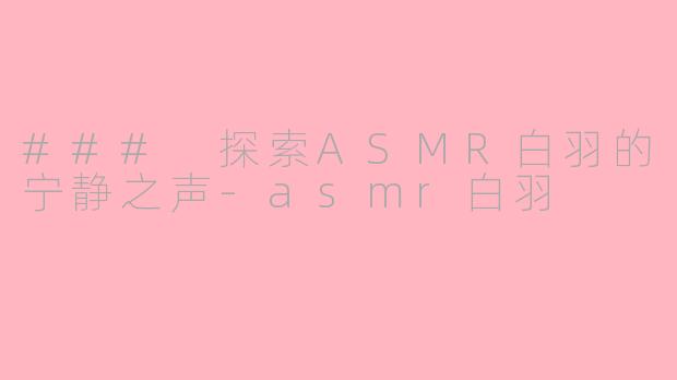 ### 探索ASMR白羽的宁静之声-asmr白羽