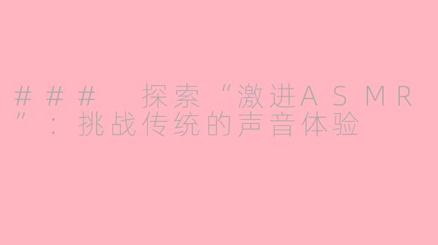 ### 探索“激进ASMR”：挑战传统的声音体验