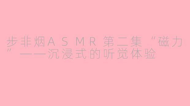 步非烟ASMR第二集“磁力”——沉浸式的听觉体验