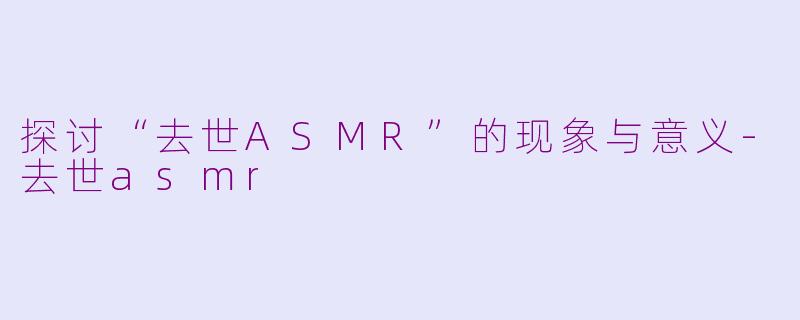 探讨“去世ASMR”的现象与意义-去世asmr