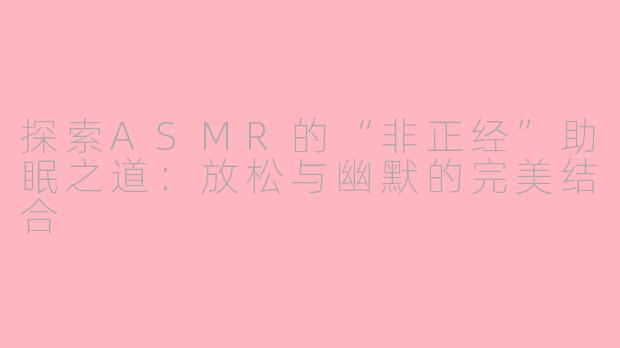 探索ASMR的“非正经”助眠之道：放松与幽默的完美结合