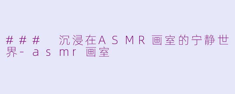 ### 沉浸在ASMR画室的宁静世界