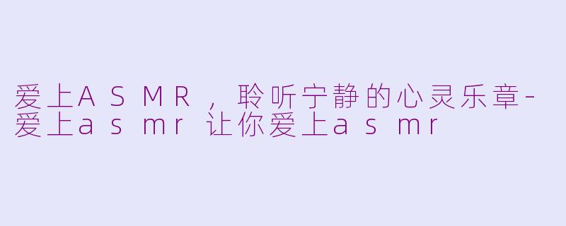 爱上ASMR，聆听宁静的心灵乐章-爱上asmr让你爱上asmr