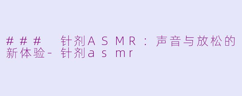 ### 针剂ASMR：声音与放松的新体验-针剂asmr