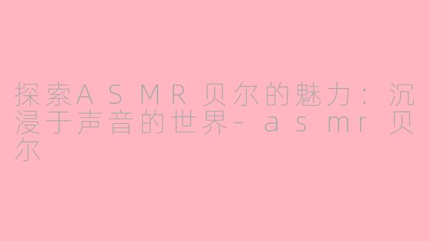 探索ASMR贝尔的魅力：沉浸于声音的世界-asmr贝尔