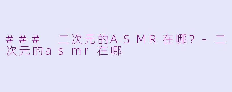 ### 二次元的ASMR在哪？-二次元的asmr在哪