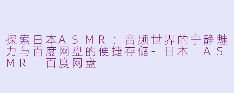探索日本ASMR：音频世界的宁静魅力与百度网盘的便捷存储-日本 ASMR 百度网盘