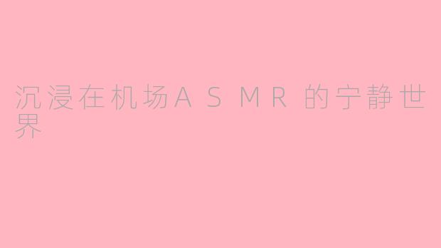 沉浸在机场ASMR的宁静世界