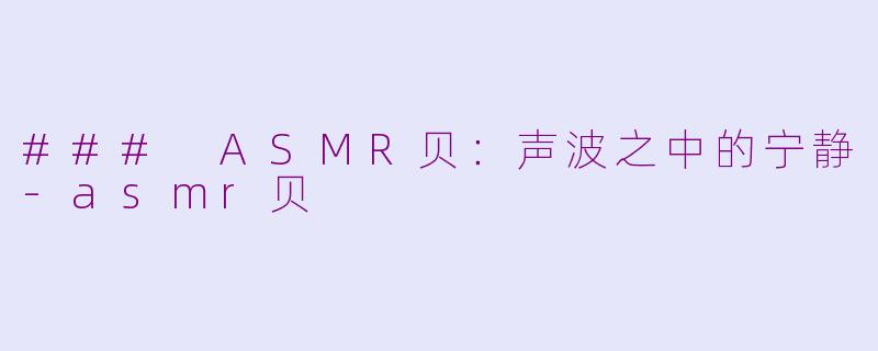 ### ASMR贝：声波之中的宁静-asmr贝