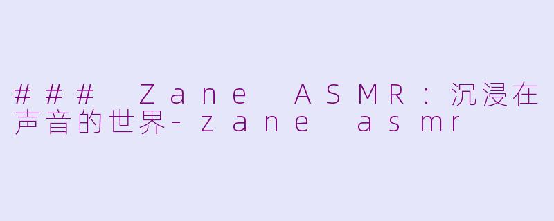 ### Zane ASMR：沉浸在声音的世界-zane asmr