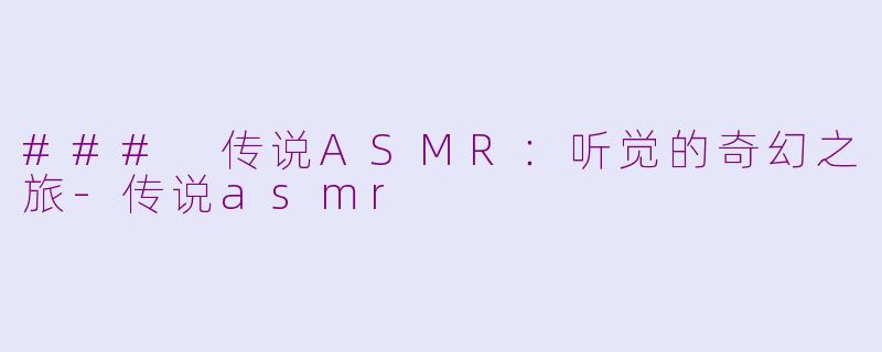 ### 传说ASMR：听觉的奇幻之旅-传说asmr