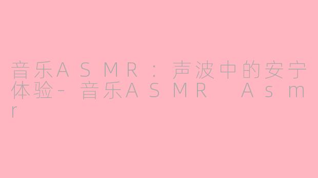 音乐ASMR：声波中的安宁体验-音乐ASMR Asmr