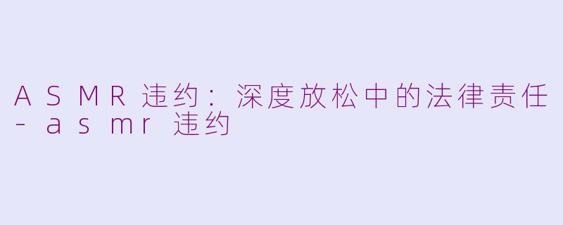 ASMR违约：深度放松中的法律责任-asmr违约