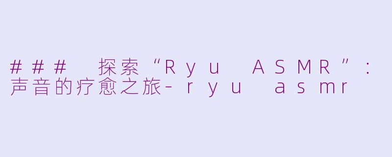 ### 探索“Ryu ASMR”:声音的疗愈之旅