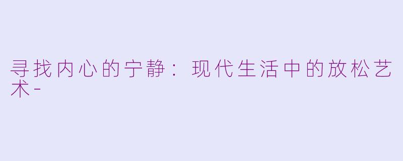 寻找内心的宁静：现代生活中的放松艺术-