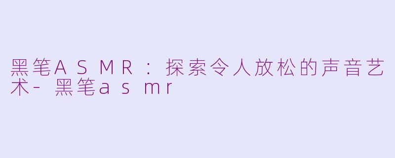 黑笔ASMR：探索令人放松的声音艺术-黑笔asmr
