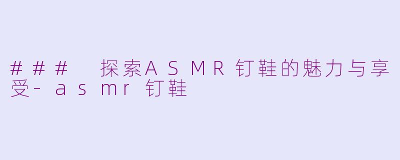 ### 探索ASMR钉鞋的魅力与享受-asmr钉鞋