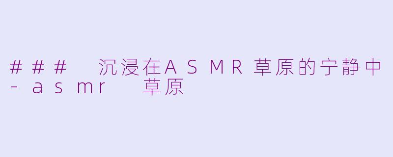 ### 沉浸在ASMR草原的宁静中-asmr 草原