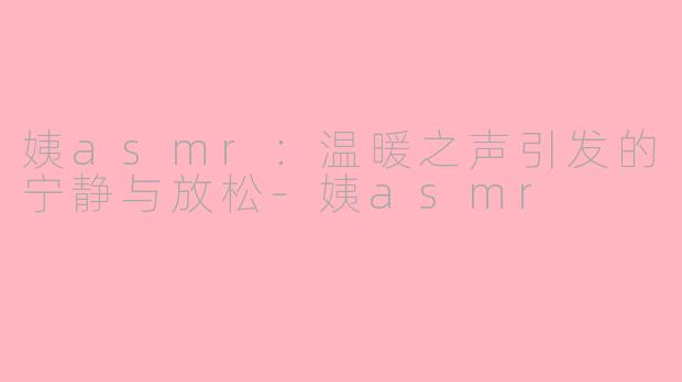姨asmr：温暖之声引发的宁静与放松-姨asmr
