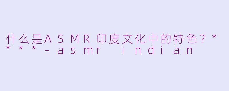 什么是ASMR印度文化中的特色？****-asmr indian