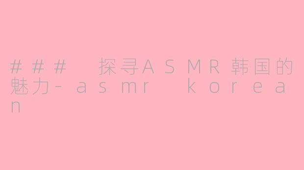 ### 探寻ASMR韩国的魅力-asmr korean