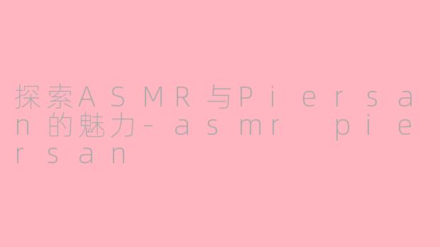探索ASMR与Piersan的魅力-asmr piersan