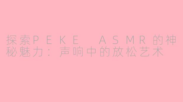 探索PEKE ASMR的神秘魅力：声响中的放松艺术