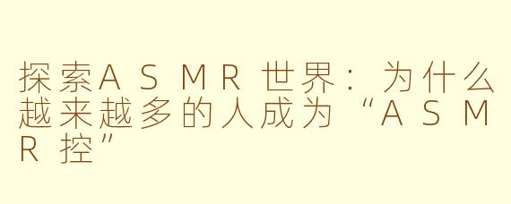 探索ASMR世界：为什么越来越多的人成为“ASMR控”