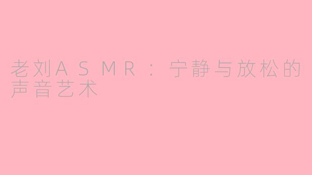 老刘ASMR：宁静与放松的声音艺术