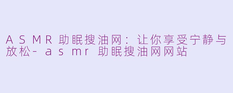 ASMR助眠搜油网：让你享受宁静与放松-asmr助眠搜油网网站