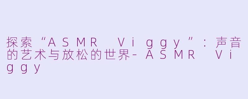 探索“ASMR Viggy”：声音的艺术与放松的世界-ASMR Viggy