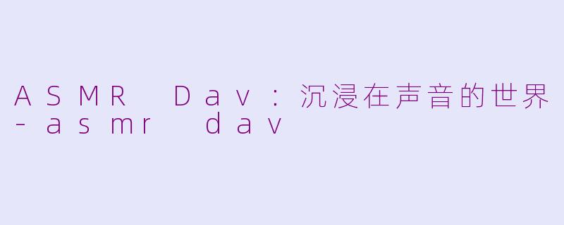 ASMR Dav：沉浸在声音的世界-asmr dav