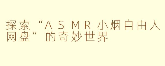 探索“ASMR小烟自由人网盘”的奇妙世界