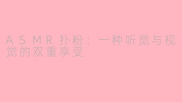 ASMR扑粉：一种听觉与视觉的双重享受