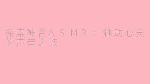 探索神音ASMR：触动心灵的声音之旅