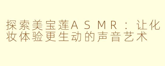 探索美宝莲ASMR：让化妆体验更生动的声音艺术