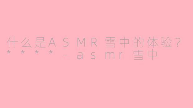 什么是ASMR雪中的体验?****