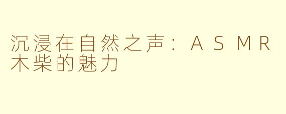 沉浸在自然之声：ASMR木柴的魅力