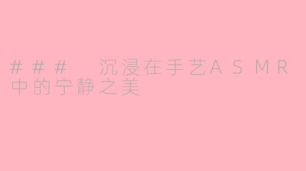 ### 沉浸在手艺ASMR中的宁静之美